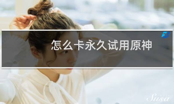 怎么卡永久试用原神