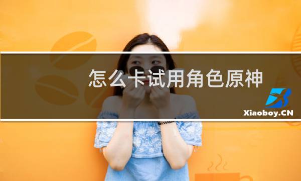 怎么卡试用角色原神