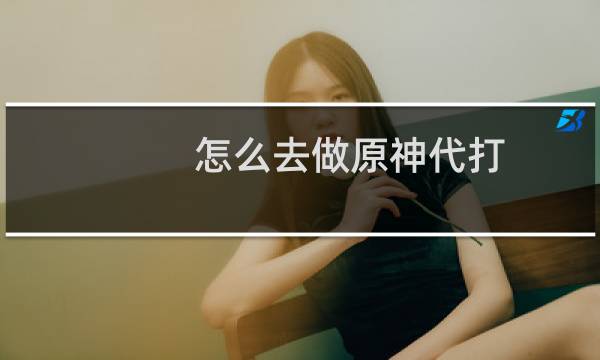 怎么去做原神代打