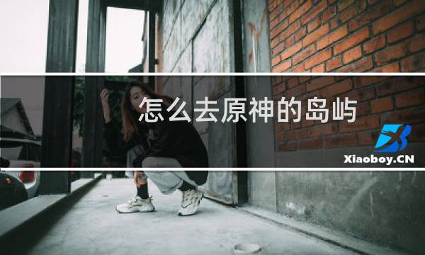 怎么去原神的岛屿
