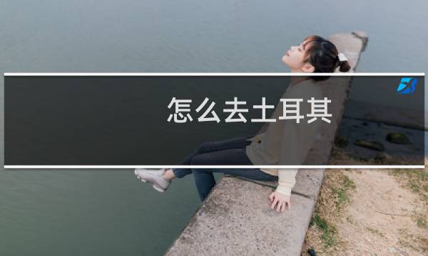 怎么去土耳其