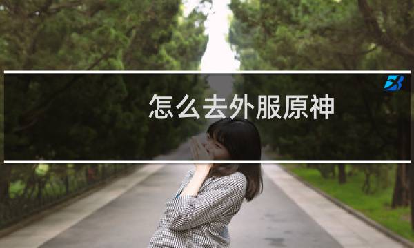 怎么去外服原神