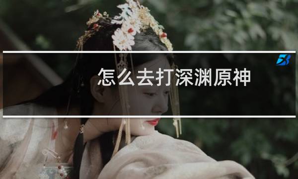 怎么去打深渊原神