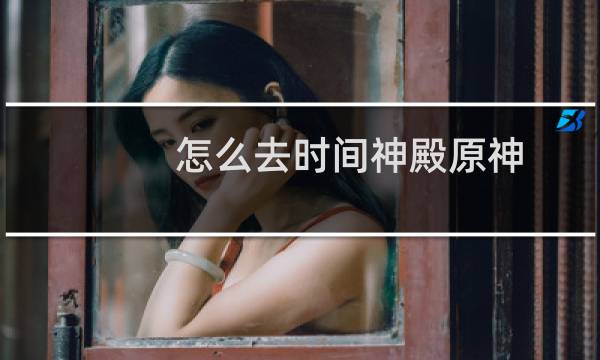 怎么去时间神殿原神