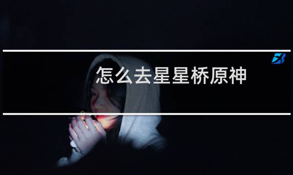 怎么去星星桥原神