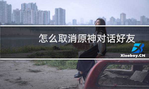 怎么取消原神对话好友