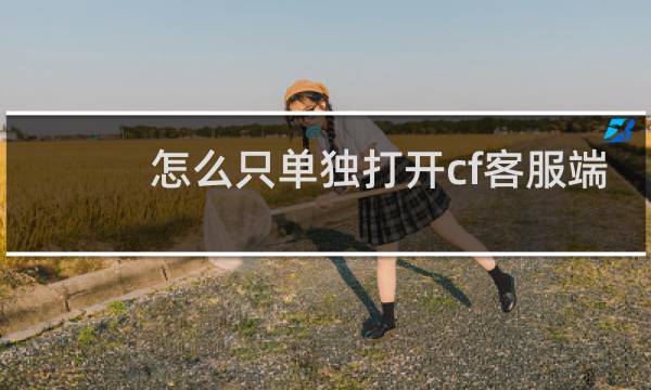 怎么只单独打开cf客服端