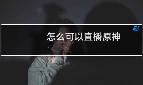 怎么可以直播原神