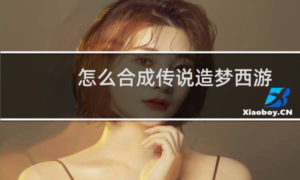 怎么合成传说造梦西游