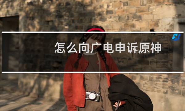 怎么向广电申诉原神