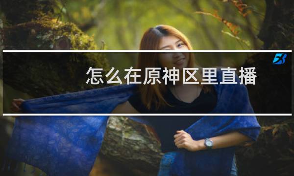 怎么在原神区里直播