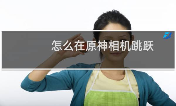 怎么在原神相机跳跃