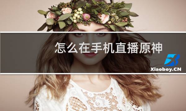 怎么在手机直播原神