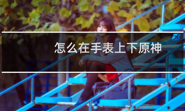 怎么在手表上下原神
