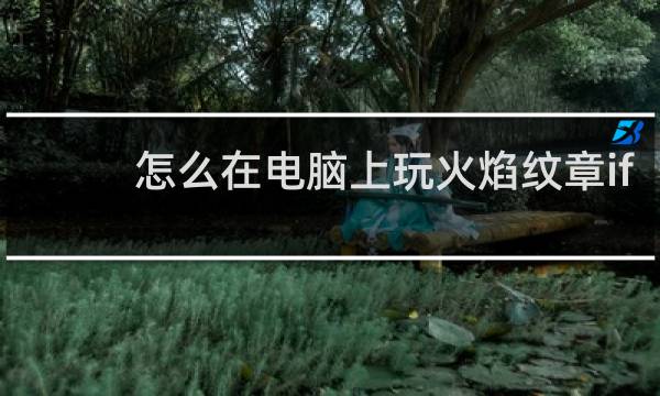 怎么在电脑上玩火焰纹章if