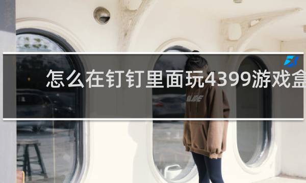 怎么在钉钉里面玩4399游戏盒