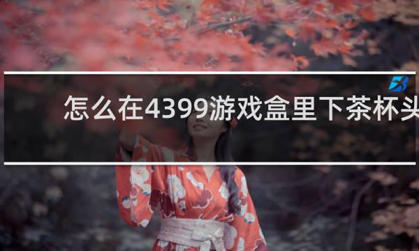怎么在4399游戏盒里下茶杯头