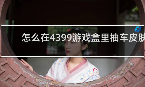 怎么在4399游戏盒里抽车皮肤
