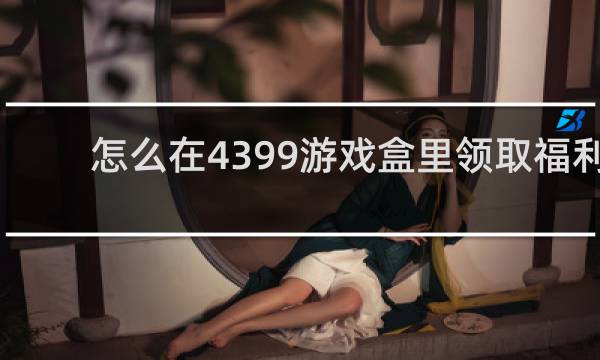 怎么在4399游戏盒里领取福利