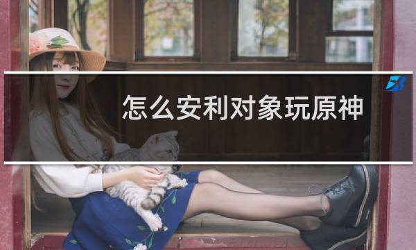 怎么安利对象玩原神
