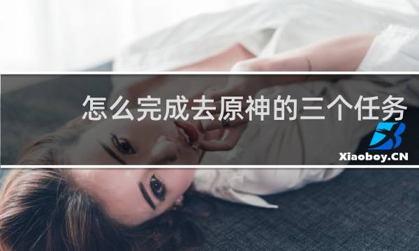 怎么完成去原神的三个任务