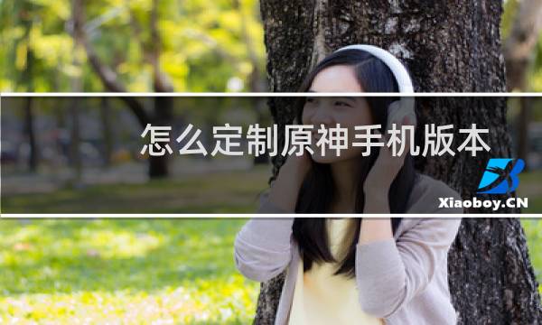 怎么定制原神手机版本