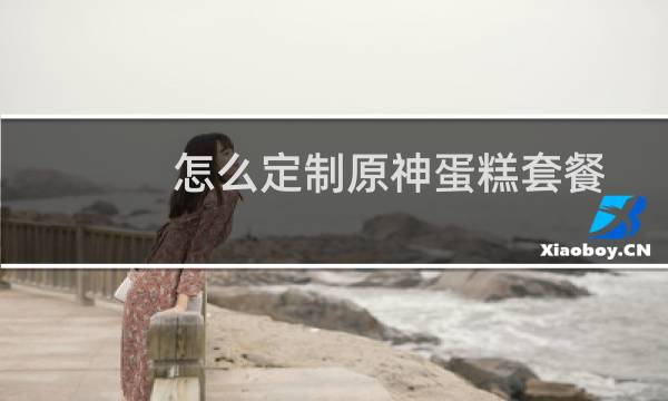 怎么定制原神蛋糕套餐