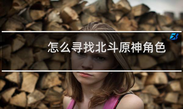 怎么寻找北斗原神角色