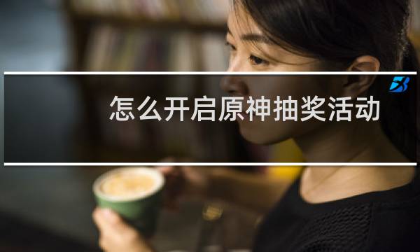 怎么开启原神抽奖活动