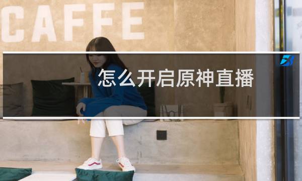 怎么开启原神直播