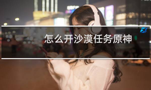 怎么开沙漠任务原神