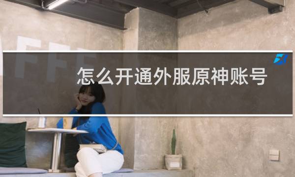 怎么开通外服原神账号