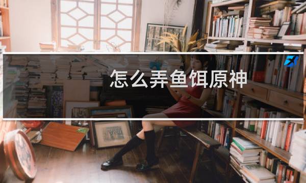 怎么弄鱼饵原神