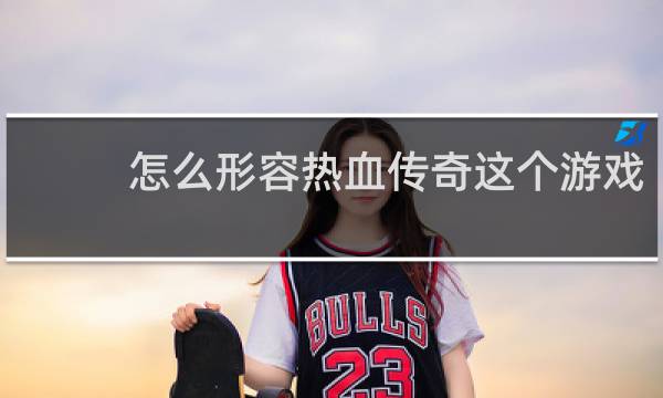怎么形容热血传奇这个游戏