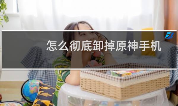 怎么彻底卸掉原神手机