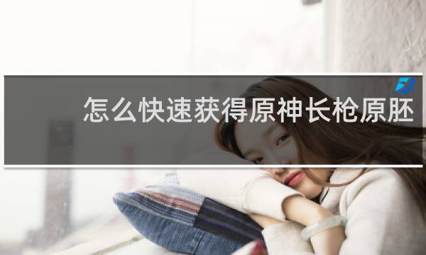 怎么快速获得原神长枪原胚