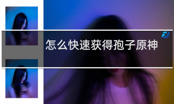 怎么快速获得孢子原神