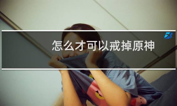 怎么才可以戒掉原神