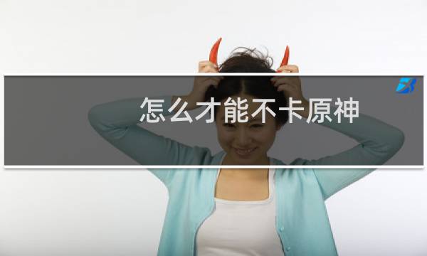 怎么才能不卡原神