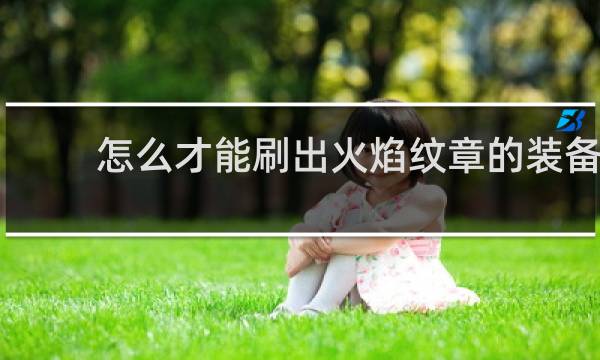 怎么才能刷出火焰纹章的装备