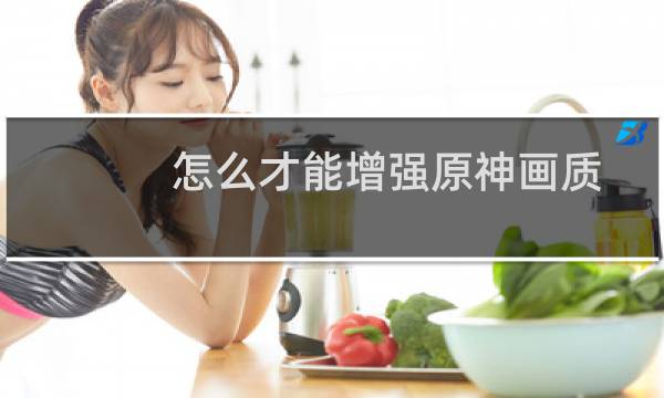 怎么才能增强原神画质