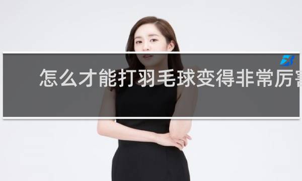 怎么才能打羽毛球变得非常厉害