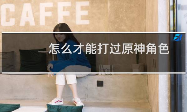 怎么才能打过原神角色