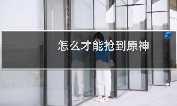 怎么才能抢到原神