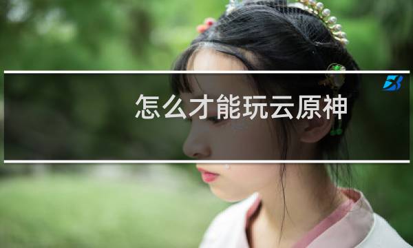 怎么才能玩云原神