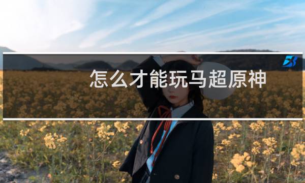 怎么才能玩马超原神