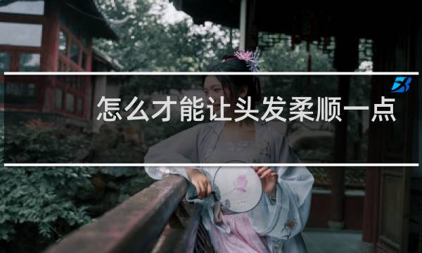 怎么才能让头发柔顺一点