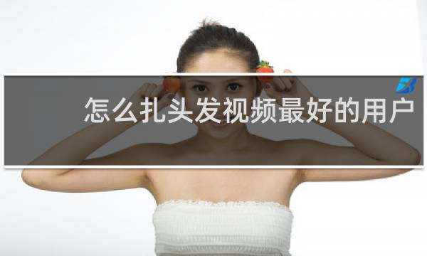 怎么扎头发视频最好的用户