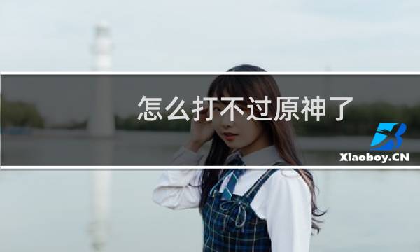 怎么打不过原神了