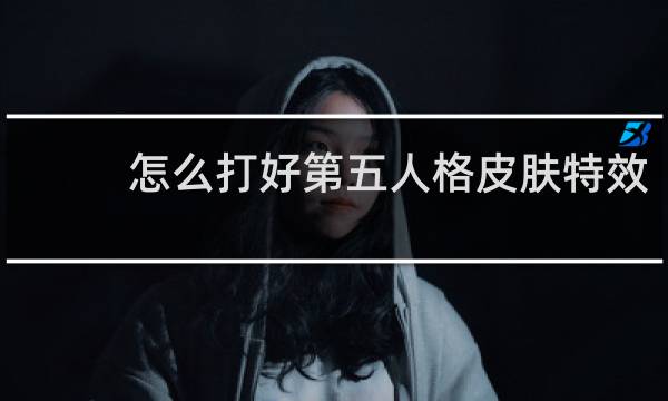 怎么打好第五人格皮肤特效